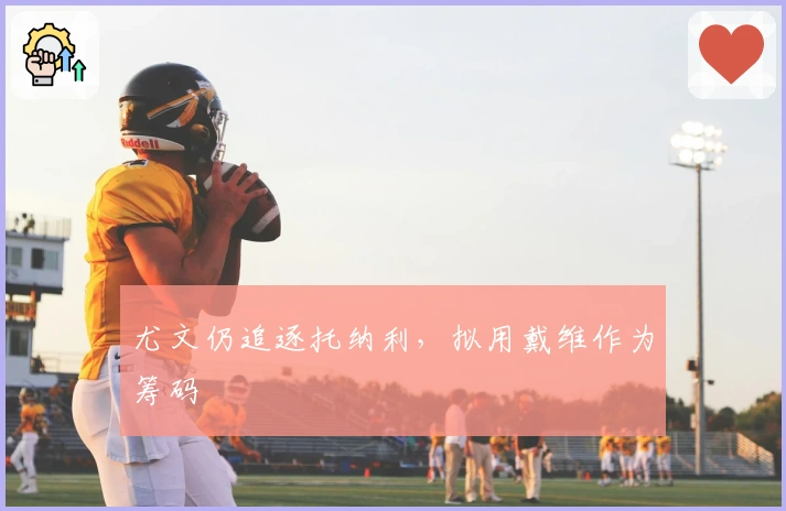 尤文仍追逐托纳利，拟用戴维作为筹码