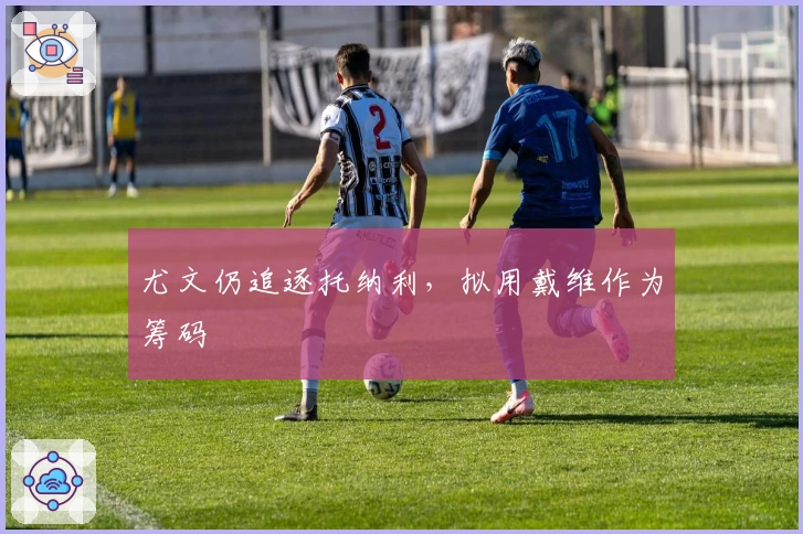 尤文仍追逐托纳利，拟用戴维作为筹码