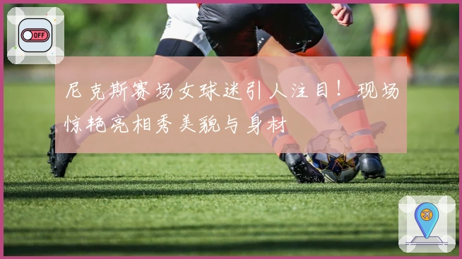 尼克斯赛场女球迷引人注目！现场惊艳亮相秀美貌与身材