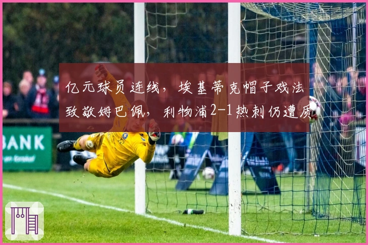 亿元球员连线，埃基蒂克帽子戏法致敬姆巴佩，利物浦2-1热刺仍遭质疑