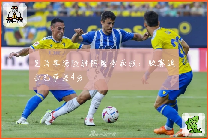 皇马客场险胜阿隆索获救，联赛追击巴萨差4分