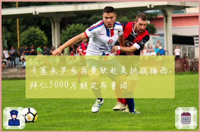 卡塞米罗或离曼联赴美挑战梅西，拜仁5000万锁定布鲁诺