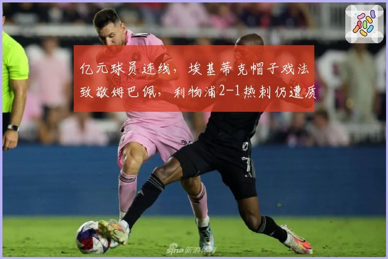 亿元球员连线，埃基蒂克帽子戏法致敬姆巴佩，利物浦2-1热刺仍遭质疑