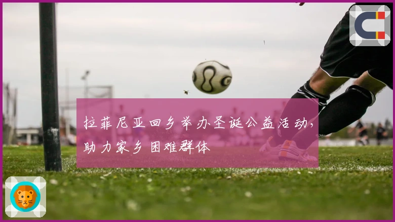 拉菲尼亚回乡举办圣诞公益活动，助力家乡困难群体