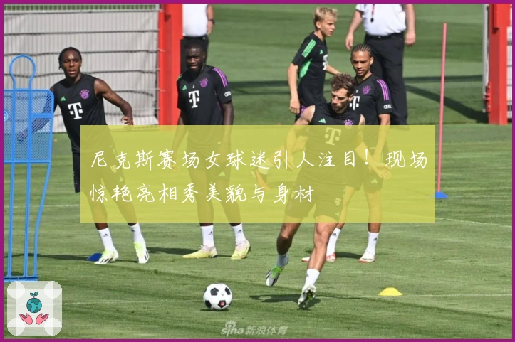 尼克斯赛场女球迷引人注目！现场惊艳亮相秀美貌与身材