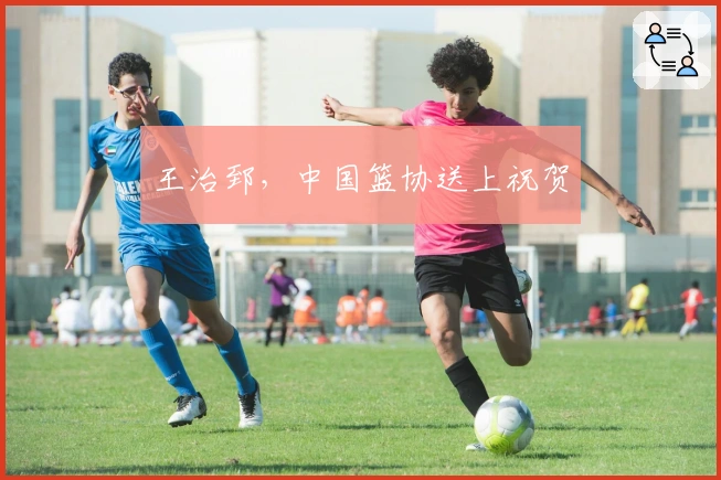 王治郅，中国篮协送上祝贺